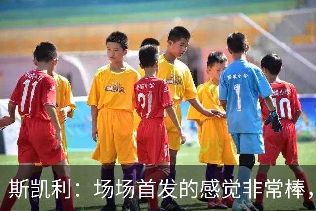斯凯利：场场首发的感觉非常棒，我为自己付出的努力感到自豪